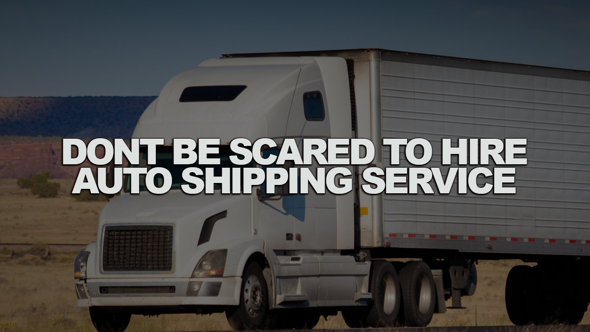 DON'T BE SCARED TO HIRE AUTO SHIPPING SERVICE